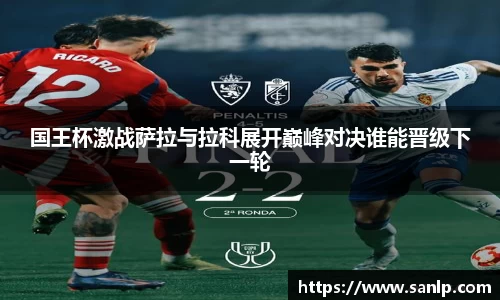 国王杯激战萨拉与拉科展开巅峰对决谁能晋级下一轮